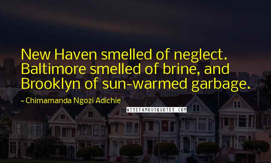 Chimamanda Ngozi Adichie Quotes: New Haven smelled of neglect. Baltimore smelled of brine, and Brooklyn of sun-warmed garbage.