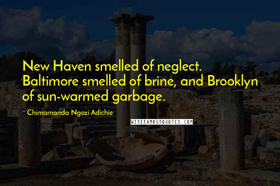 Chimamanda Ngozi Adichie Quotes: New Haven smelled of neglect. Baltimore smelled of brine, and Brooklyn of sun-warmed garbage.