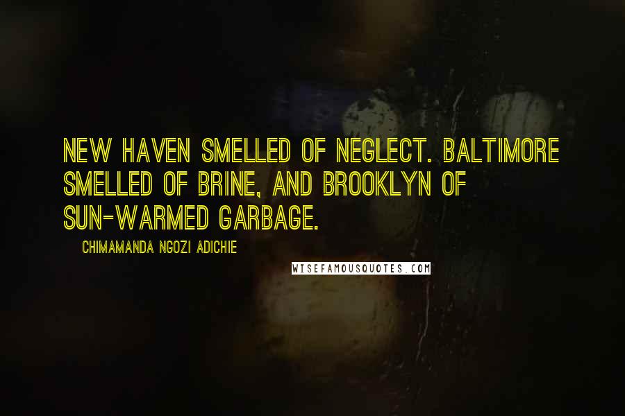 Chimamanda Ngozi Adichie Quotes: New Haven smelled of neglect. Baltimore smelled of brine, and Brooklyn of sun-warmed garbage.