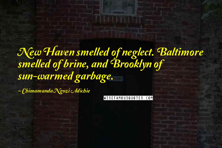 Chimamanda Ngozi Adichie Quotes: New Haven smelled of neglect. Baltimore smelled of brine, and Brooklyn of sun-warmed garbage.