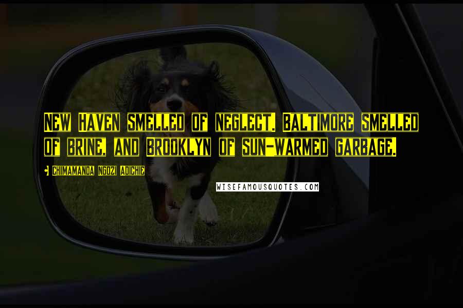 Chimamanda Ngozi Adichie Quotes: New Haven smelled of neglect. Baltimore smelled of brine, and Brooklyn of sun-warmed garbage.