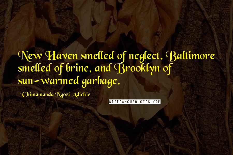 Chimamanda Ngozi Adichie Quotes: New Haven smelled of neglect. Baltimore smelled of brine, and Brooklyn of sun-warmed garbage.