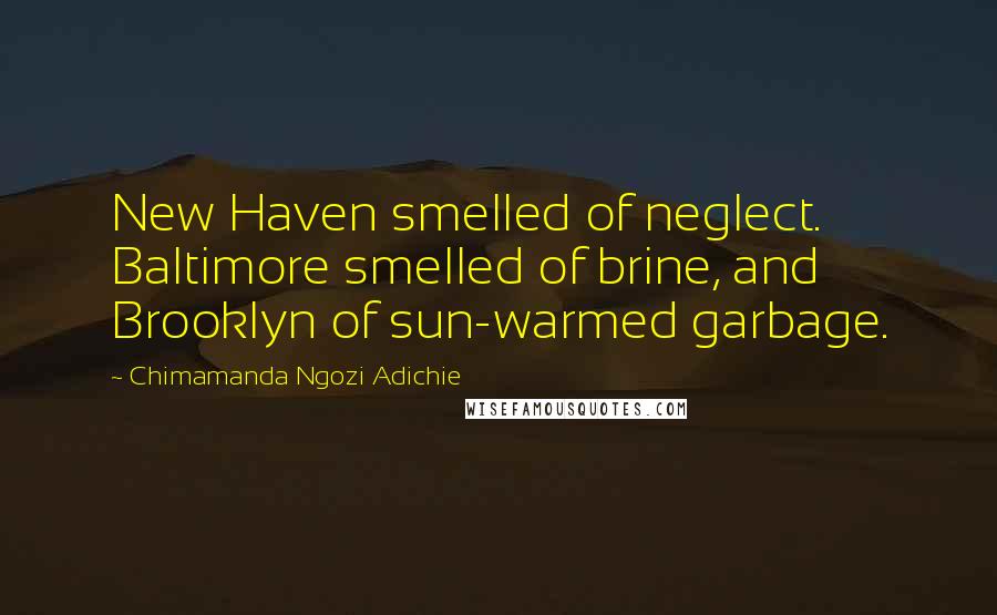 Chimamanda Ngozi Adichie Quotes: New Haven smelled of neglect. Baltimore smelled of brine, and Brooklyn of sun-warmed garbage.