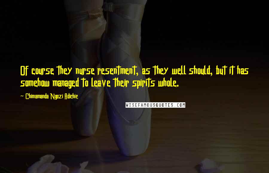 Chimamanda Ngozi Adichie Quotes: Of course they nurse resentment, as they well should, but it has somehow managed to leave their spirits whole.