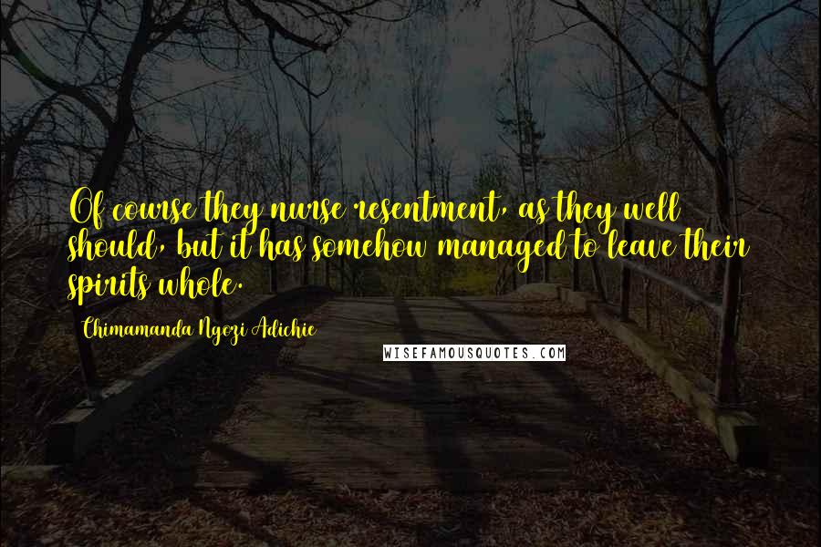 Chimamanda Ngozi Adichie Quotes: Of course they nurse resentment, as they well should, but it has somehow managed to leave their spirits whole.