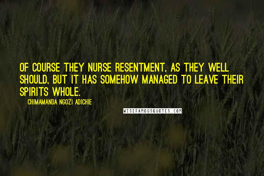 Chimamanda Ngozi Adichie Quotes: Of course they nurse resentment, as they well should, but it has somehow managed to leave their spirits whole.