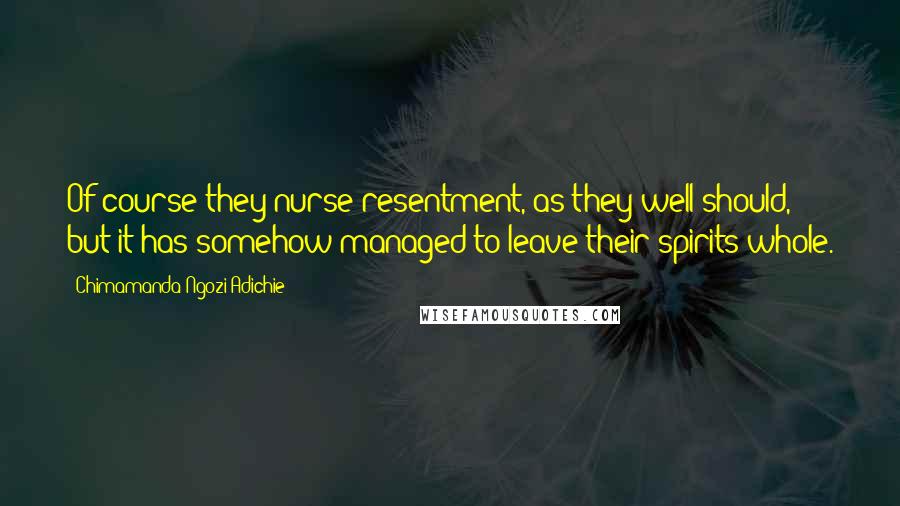 Chimamanda Ngozi Adichie Quotes: Of course they nurse resentment, as they well should, but it has somehow managed to leave their spirits whole.