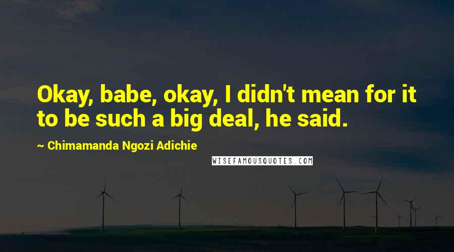 Chimamanda Ngozi Adichie Quotes: Okay, babe, okay, I didn't mean for it to be such a big deal, he said.
