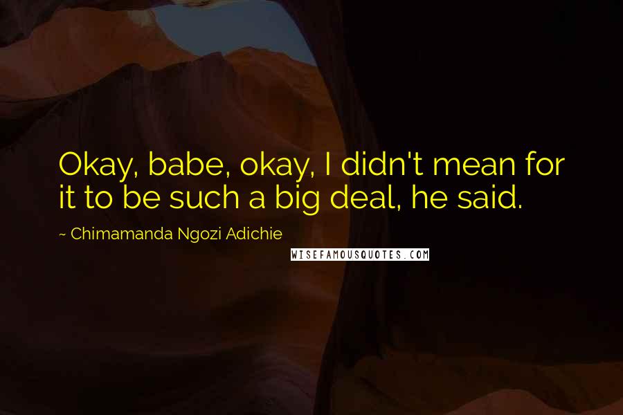 Chimamanda Ngozi Adichie Quotes: Okay, babe, okay, I didn't mean for it to be such a big deal, he said.