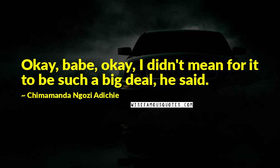 Chimamanda Ngozi Adichie Quotes: Okay, babe, okay, I didn't mean for it to be such a big deal, he said.