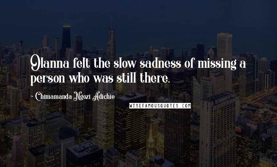 Chimamanda Ngozi Adichie Quotes: Olanna felt the slow sadness of missing a person who was still there.