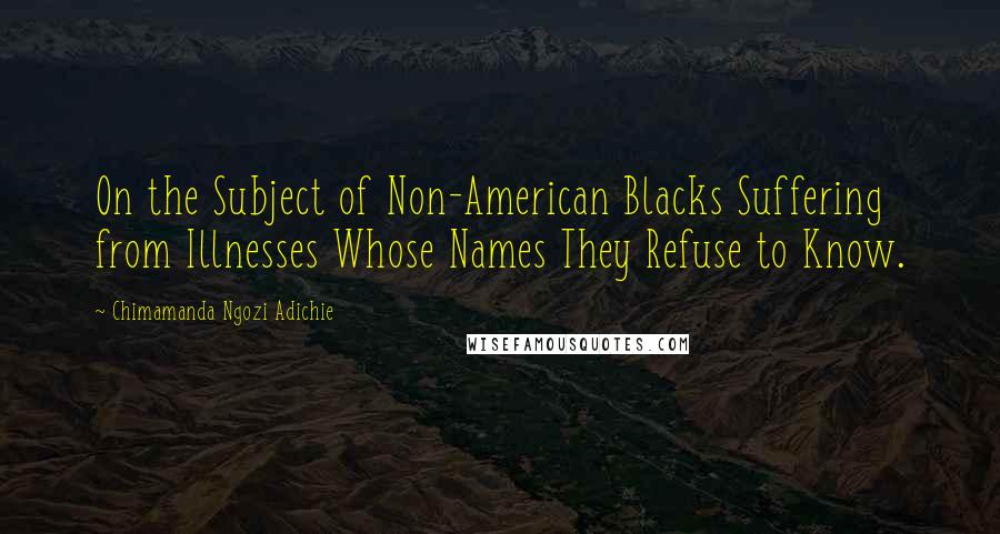 Chimamanda Ngozi Adichie Quotes: On the Subject of Non-American Blacks Suffering from Illnesses Whose Names They Refuse to Know.