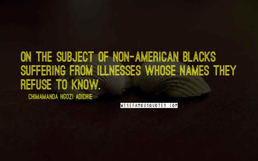 Chimamanda Ngozi Adichie Quotes: On the Subject of Non-American Blacks Suffering from Illnesses Whose Names They Refuse to Know.
