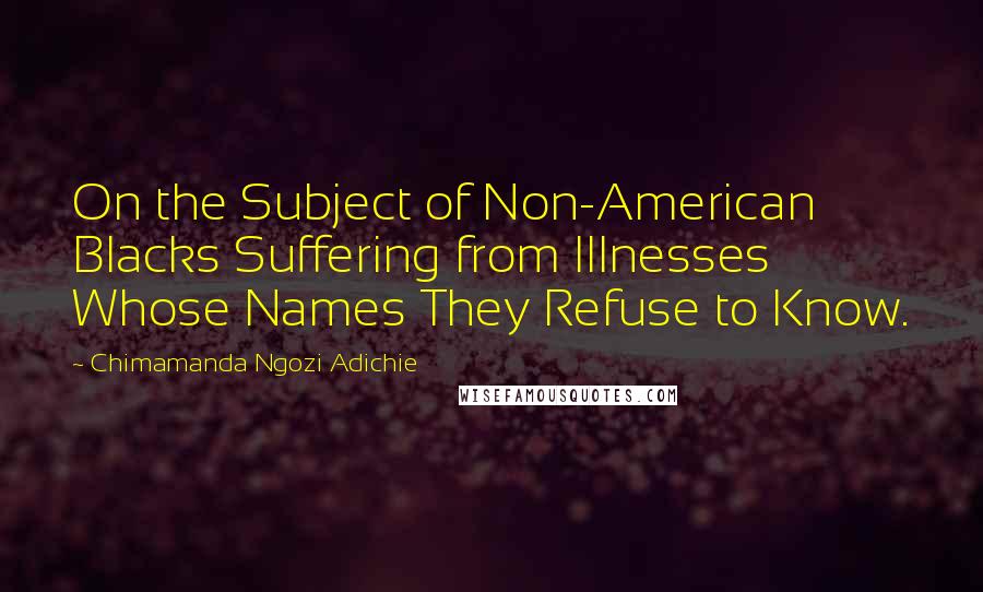 Chimamanda Ngozi Adichie Quotes: On the Subject of Non-American Blacks Suffering from Illnesses Whose Names They Refuse to Know.