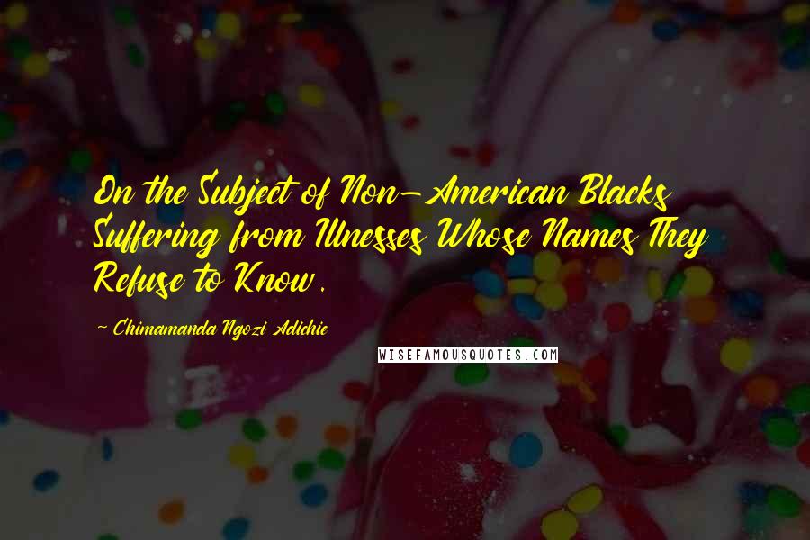 Chimamanda Ngozi Adichie Quotes: On the Subject of Non-American Blacks Suffering from Illnesses Whose Names They Refuse to Know.