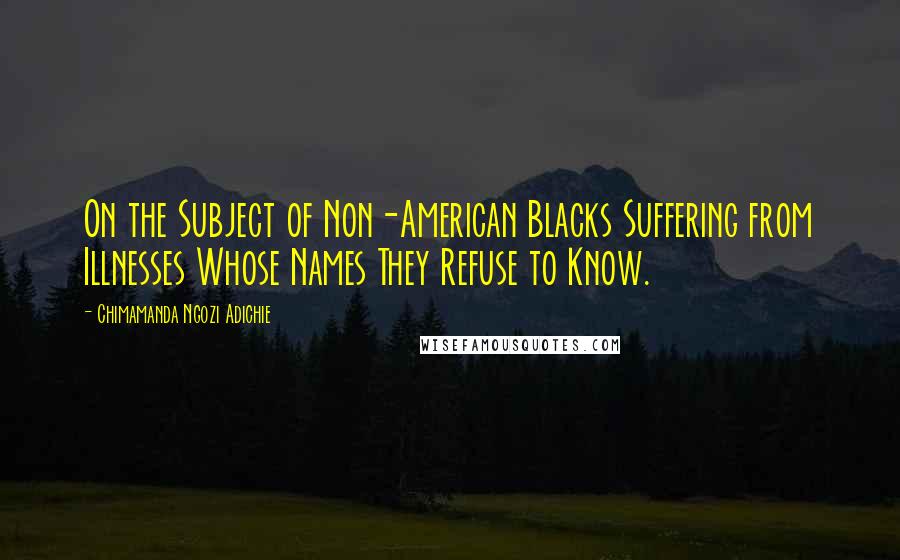 Chimamanda Ngozi Adichie Quotes: On the Subject of Non-American Blacks Suffering from Illnesses Whose Names They Refuse to Know.