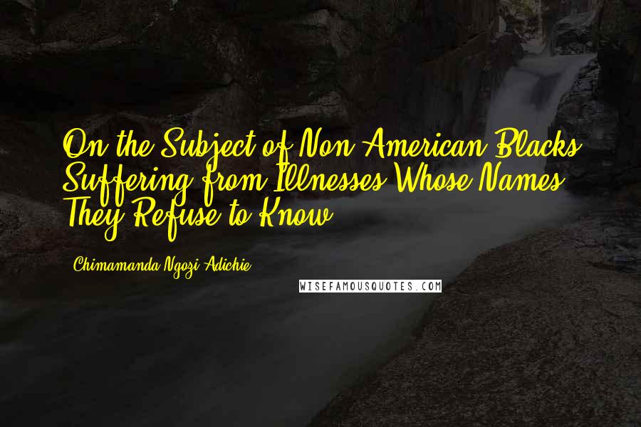 Chimamanda Ngozi Adichie Quotes: On the Subject of Non-American Blacks Suffering from Illnesses Whose Names They Refuse to Know.