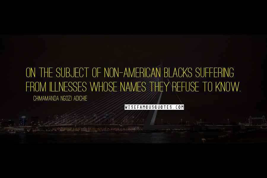 Chimamanda Ngozi Adichie Quotes: On the Subject of Non-American Blacks Suffering from Illnesses Whose Names They Refuse to Know.