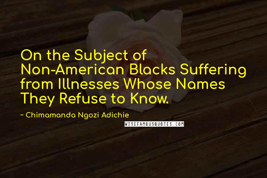 Chimamanda Ngozi Adichie Quotes: On the Subject of Non-American Blacks Suffering from Illnesses Whose Names They Refuse to Know.