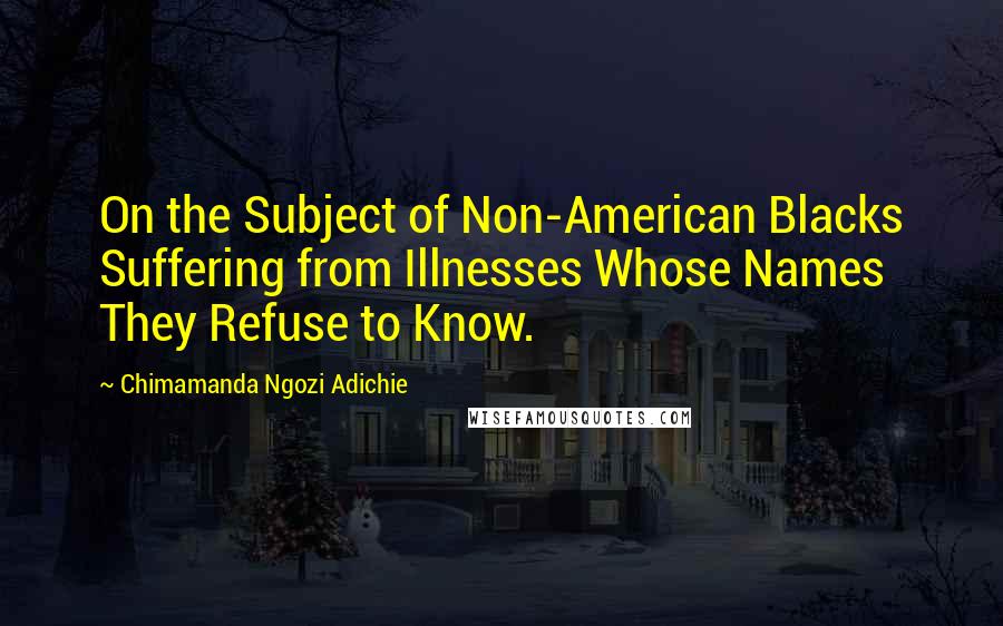 Chimamanda Ngozi Adichie Quotes: On the Subject of Non-American Blacks Suffering from Illnesses Whose Names They Refuse to Know.
