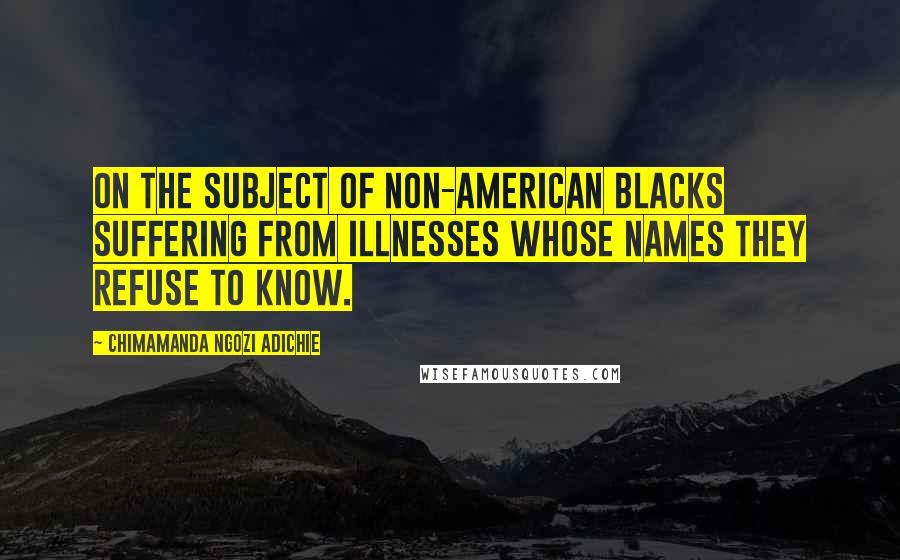 Chimamanda Ngozi Adichie Quotes: On the Subject of Non-American Blacks Suffering from Illnesses Whose Names They Refuse to Know.