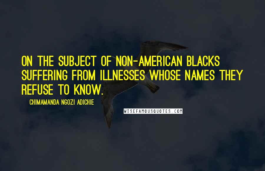 Chimamanda Ngozi Adichie Quotes: On the Subject of Non-American Blacks Suffering from Illnesses Whose Names They Refuse to Know.