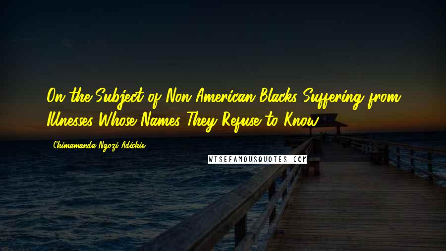 Chimamanda Ngozi Adichie Quotes: On the Subject of Non-American Blacks Suffering from Illnesses Whose Names They Refuse to Know.