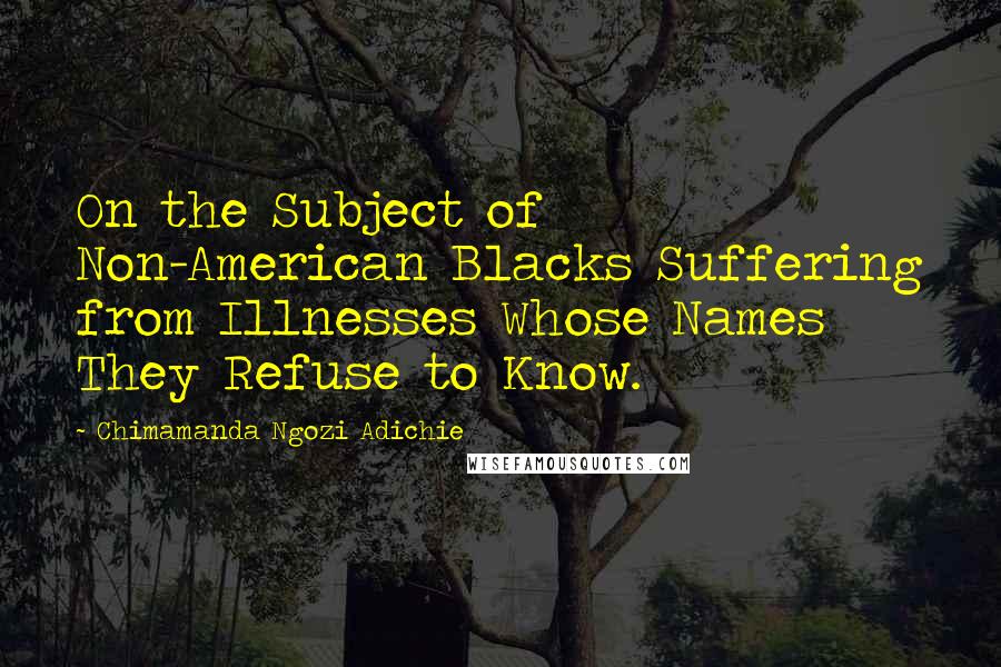 Chimamanda Ngozi Adichie Quotes: On the Subject of Non-American Blacks Suffering from Illnesses Whose Names They Refuse to Know.