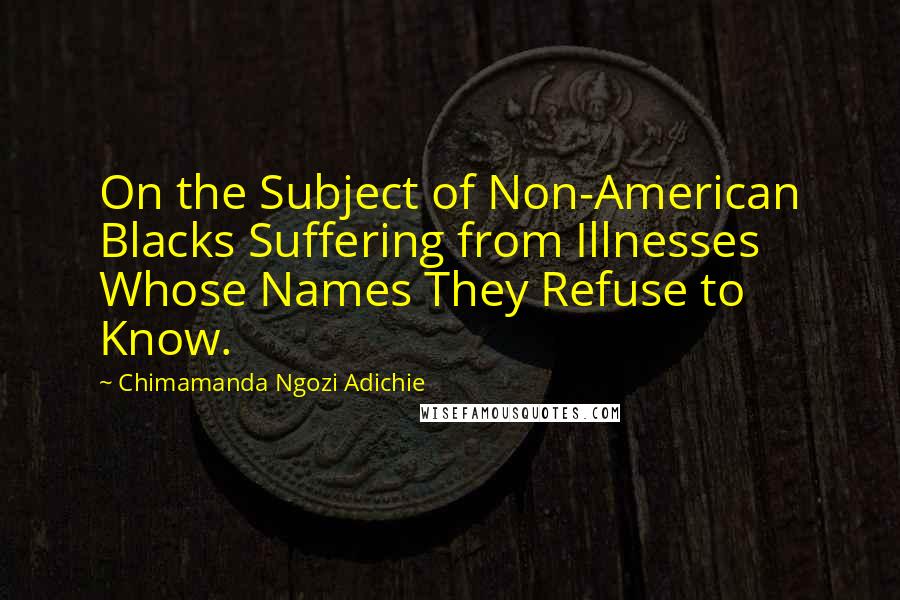 Chimamanda Ngozi Adichie Quotes: On the Subject of Non-American Blacks Suffering from Illnesses Whose Names They Refuse to Know.