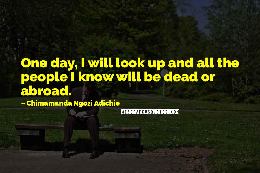 Chimamanda Ngozi Adichie Quotes: One day, I will look up and all the people I know will be dead or abroad.