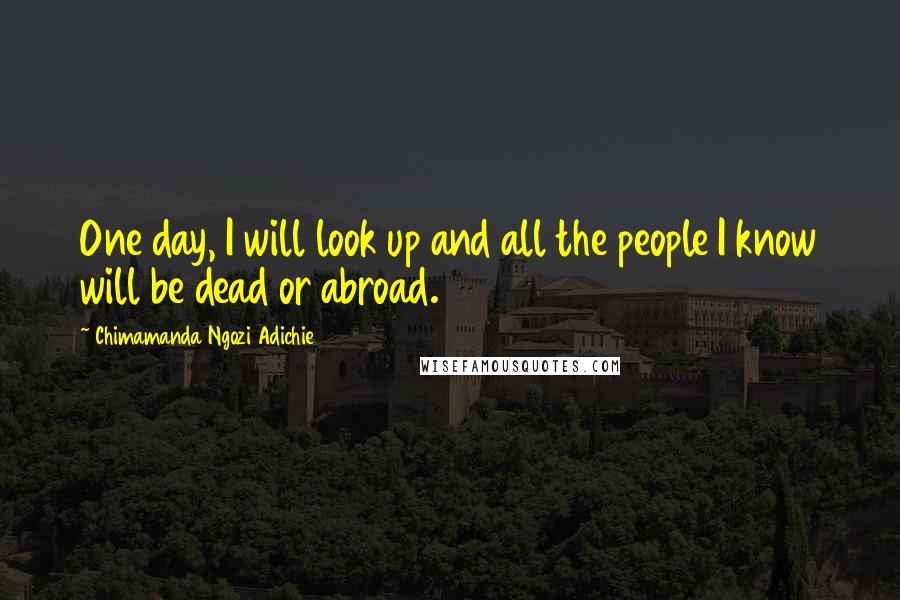 Chimamanda Ngozi Adichie Quotes: One day, I will look up and all the people I know will be dead or abroad.