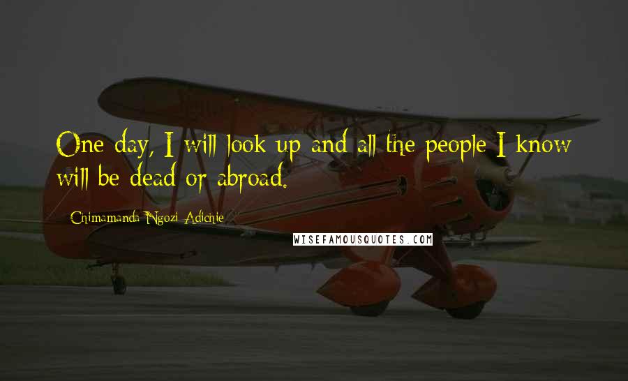 Chimamanda Ngozi Adichie Quotes: One day, I will look up and all the people I know will be dead or abroad.