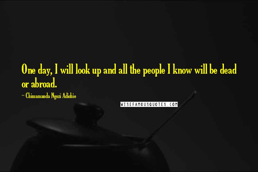 Chimamanda Ngozi Adichie Quotes: One day, I will look up and all the people I know will be dead or abroad.