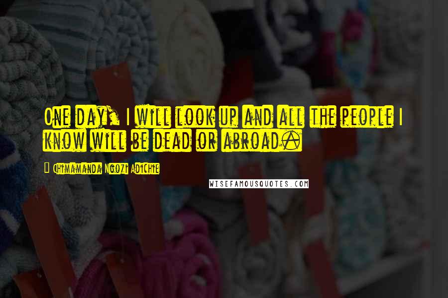 Chimamanda Ngozi Adichie Quotes: One day, I will look up and all the people I know will be dead or abroad.