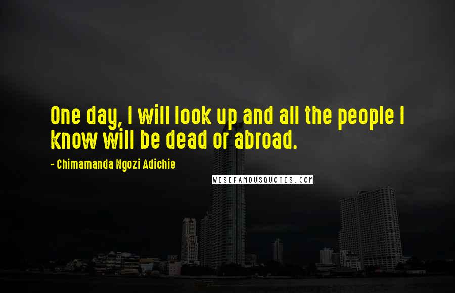 Chimamanda Ngozi Adichie Quotes: One day, I will look up and all the people I know will be dead or abroad.