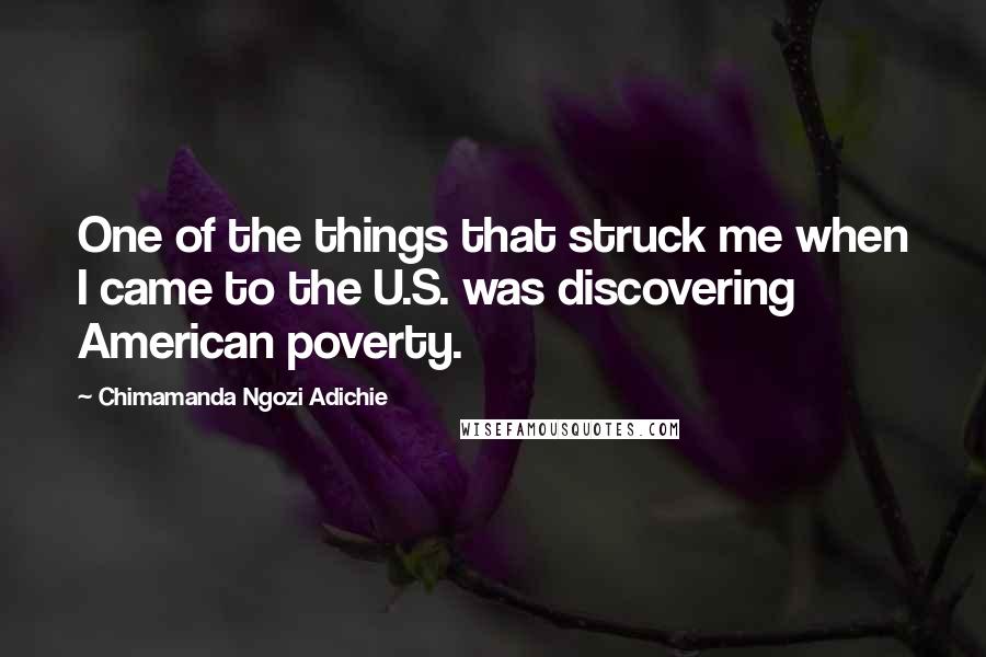 Chimamanda Ngozi Adichie Quotes: One of the things that struck me when I came to the U.S. was discovering American poverty.