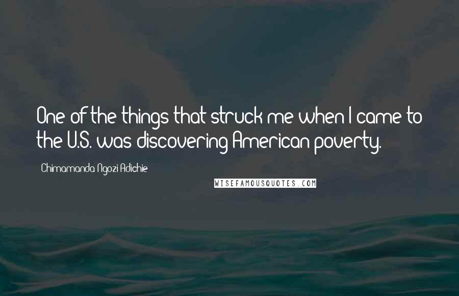 Chimamanda Ngozi Adichie Quotes: One of the things that struck me when I came to the U.S. was discovering American poverty.