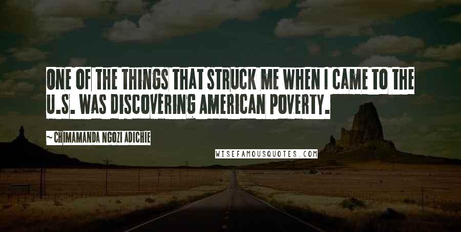 Chimamanda Ngozi Adichie Quotes: One of the things that struck me when I came to the U.S. was discovering American poverty.