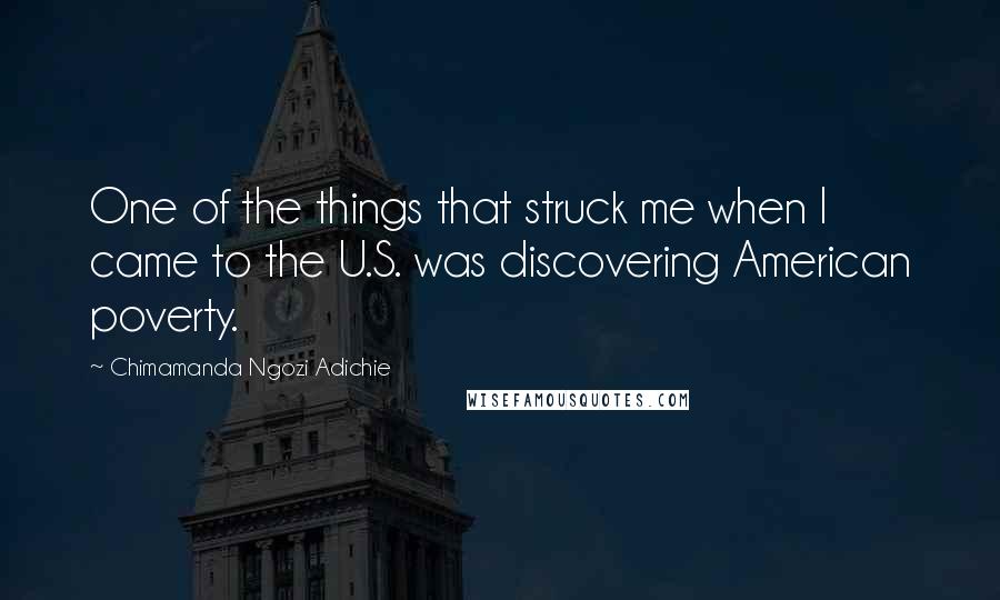 Chimamanda Ngozi Adichie Quotes: One of the things that struck me when I came to the U.S. was discovering American poverty.