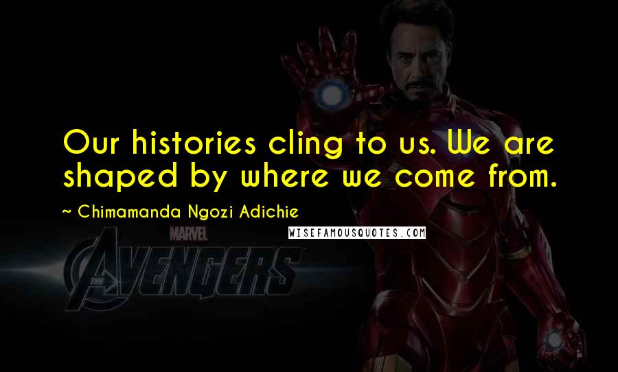 Chimamanda Ngozi Adichie Quotes: Our histories cling to us. We are shaped by where we come from.