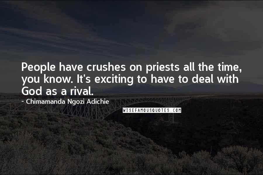 Chimamanda Ngozi Adichie Quotes: People have crushes on priests all the time, you know. It's exciting to have to deal with God as a rival.