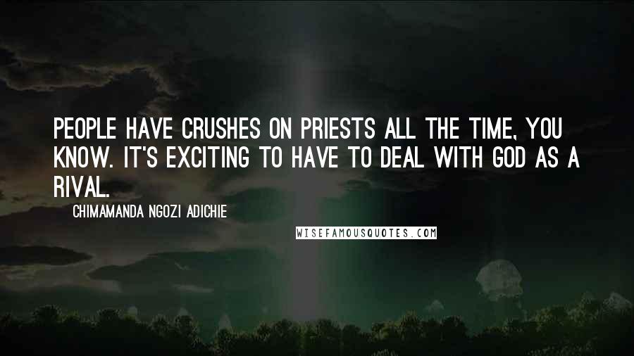 Chimamanda Ngozi Adichie Quotes: People have crushes on priests all the time, you know. It's exciting to have to deal with God as a rival.