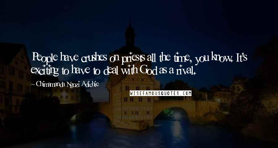 Chimamanda Ngozi Adichie Quotes: People have crushes on priests all the time, you know. It's exciting to have to deal with God as a rival.