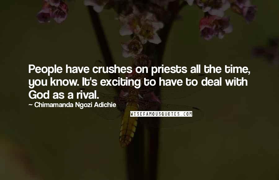 Chimamanda Ngozi Adichie Quotes: People have crushes on priests all the time, you know. It's exciting to have to deal with God as a rival.