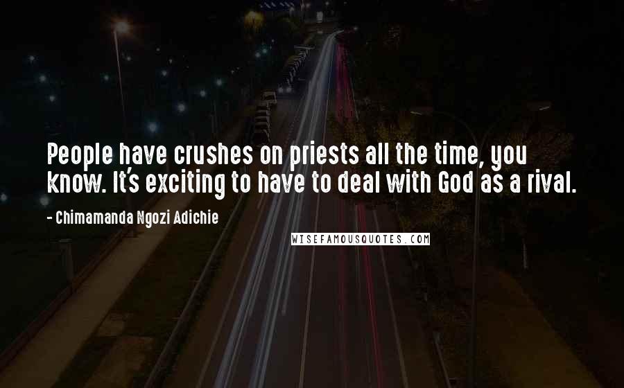 Chimamanda Ngozi Adichie Quotes: People have crushes on priests all the time, you know. It's exciting to have to deal with God as a rival.