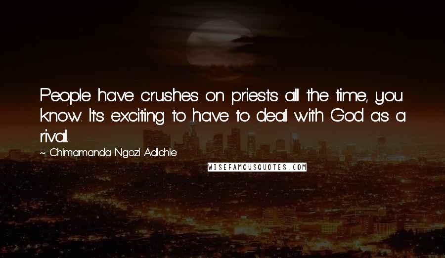 Chimamanda Ngozi Adichie Quotes: People have crushes on priests all the time, you know. It's exciting to have to deal with God as a rival.