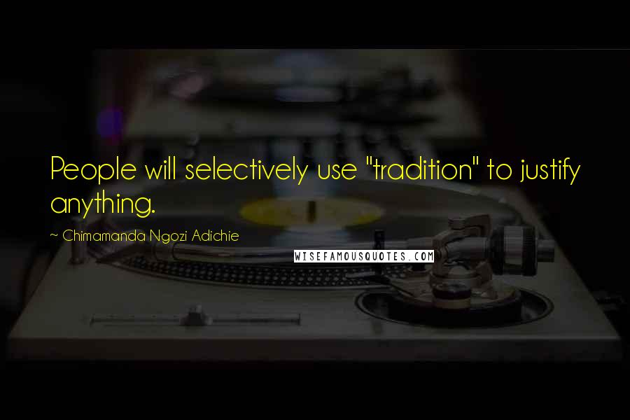 Chimamanda Ngozi Adichie Quotes: People will selectively use "tradition" to justify anything.