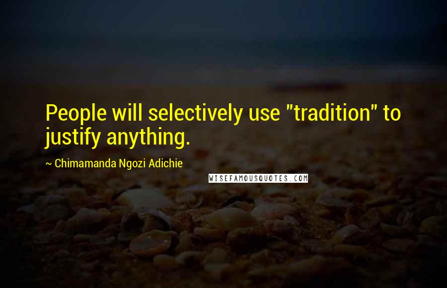 Chimamanda Ngozi Adichie Quotes: People will selectively use "tradition" to justify anything.