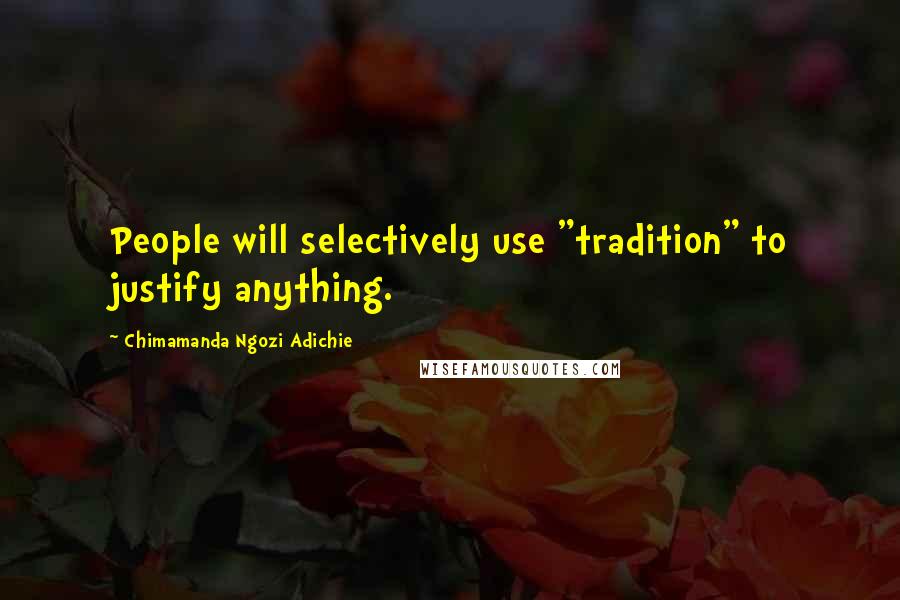 Chimamanda Ngozi Adichie Quotes: People will selectively use "tradition" to justify anything.