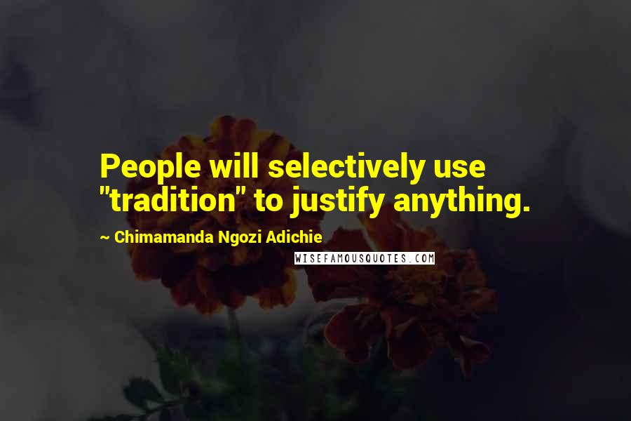 Chimamanda Ngozi Adichie Quotes: People will selectively use "tradition" to justify anything.